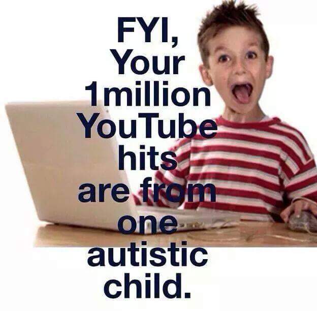 FYI, your 1 million YouTube hits are from one autistic child.