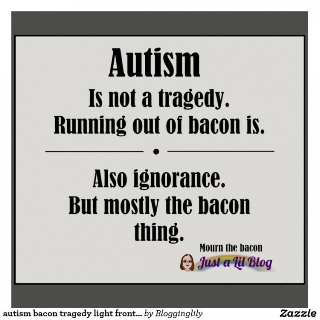 autism is not a tragedy, running out of bacon is. also ignorance but mostly the bacon thing