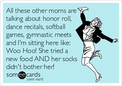 all these other moms are talking about honor roll, dance recitals, softball games, gymnastics meets and I'm sitting here like woo hoo! she tired a new food and her socks didn't bother her!